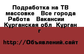 Подработка на ТВ-массовке - Все города Работа » Вакансии   . Курганская обл.,Курган г.